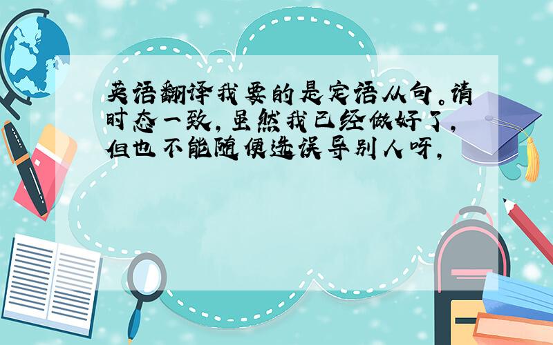 英语翻译我要的是定语从句。请时态一致，虽然我已经做好了，但也不能随便选误导别人呀，