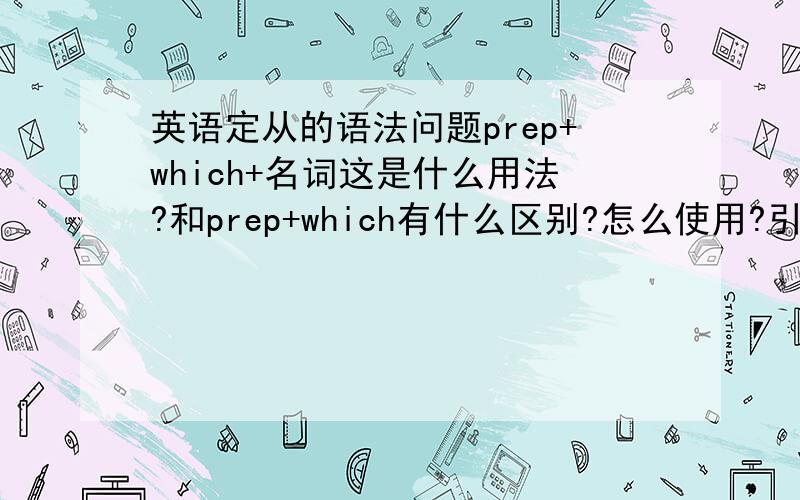 英语定从的语法问题prep+which+名词这是什么用法?和prep+which有什么区别?怎么使用?引用语法书：“有时