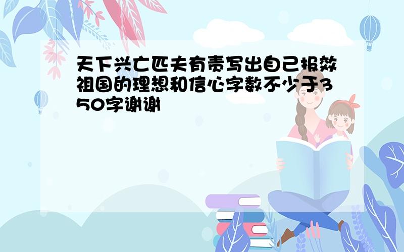 天下兴亡匹夫有责写出自己报效祖国的理想和信心字数不少于350字谢谢