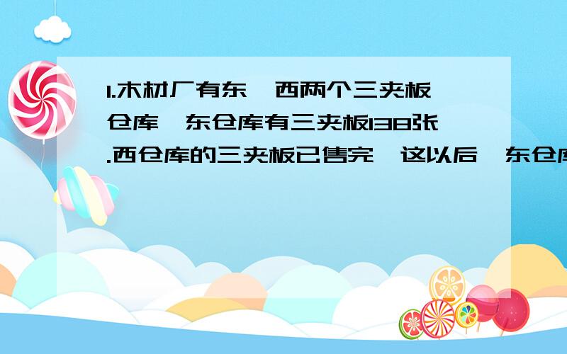 1.木材厂有东、西两个三夹板仓库,东仓库有三夹板138张.西仓库的三夹板已售完,这以后,东仓库每天运入三夹板127张,西