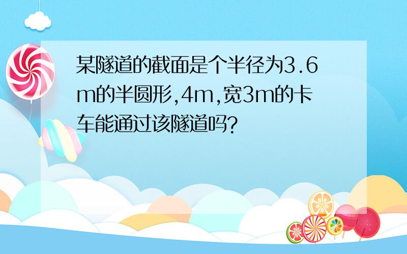 某隧道的截面是个半径为3.6m的半圆形,4m,宽3m的卡车能通过该隧道吗?