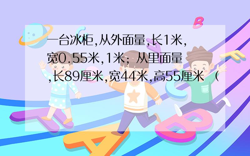 一台冰柜,从外面量,长1米,宽0.55米,1米；从里面量,长89厘米,宽44米,高55厘米 （