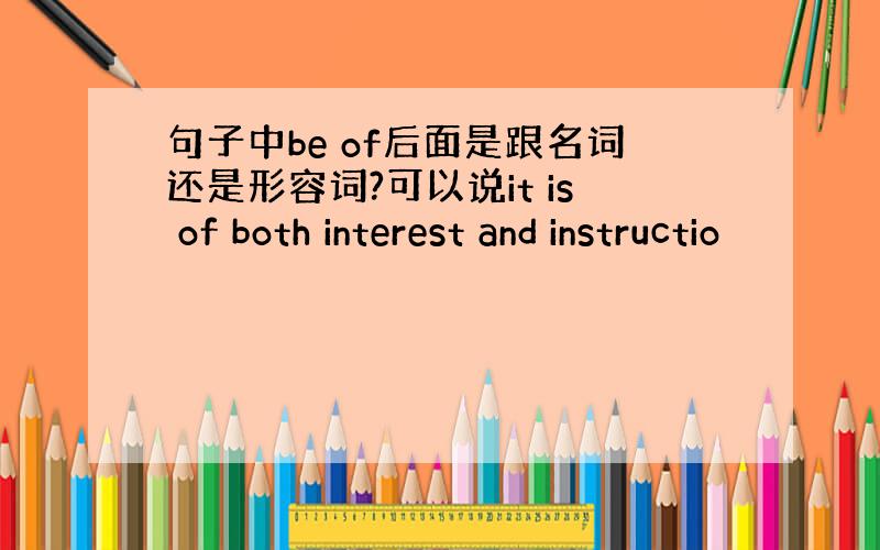 句子中be of后面是跟名词还是形容词?可以说it is of both interest and instructio