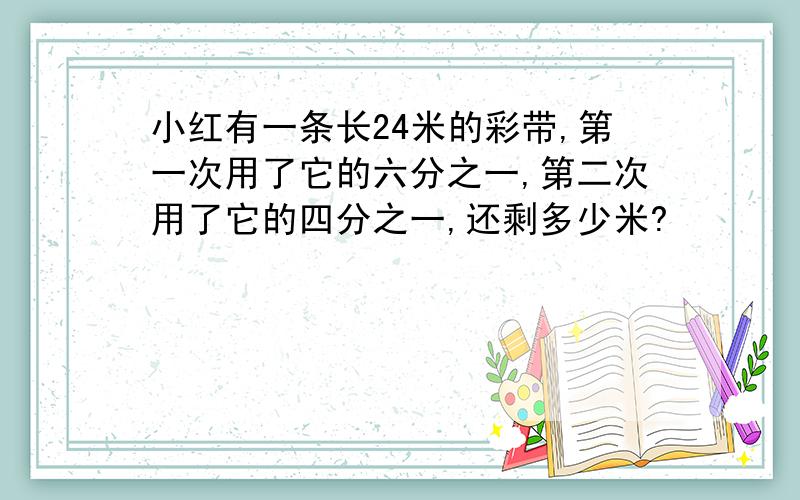 小红有一条长24米的彩带,第一次用了它的六分之一,第二次用了它的四分之一,还剩多少米?