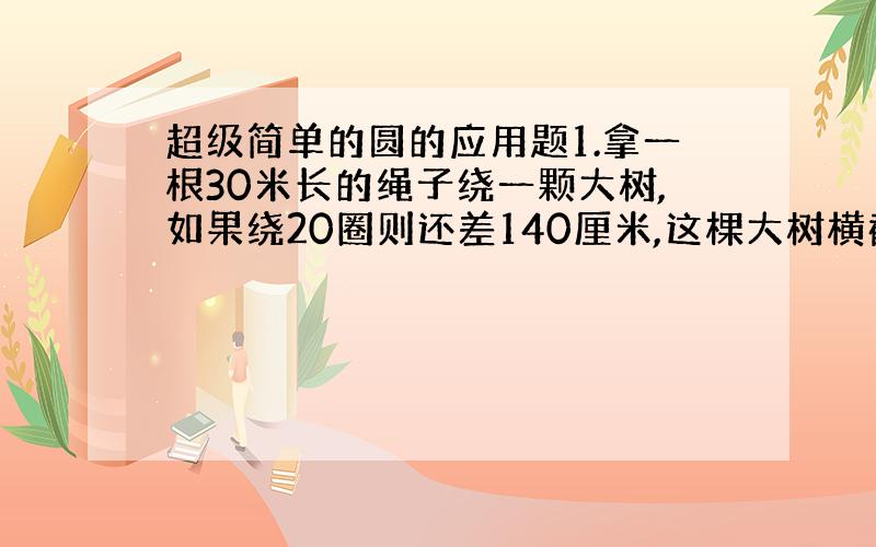 超级简单的圆的应用题1.拿一根30米长的绳子绕一颗大树,如果绕20圈则还差140厘米,这棵大树横截面的面积是多少平方厘米