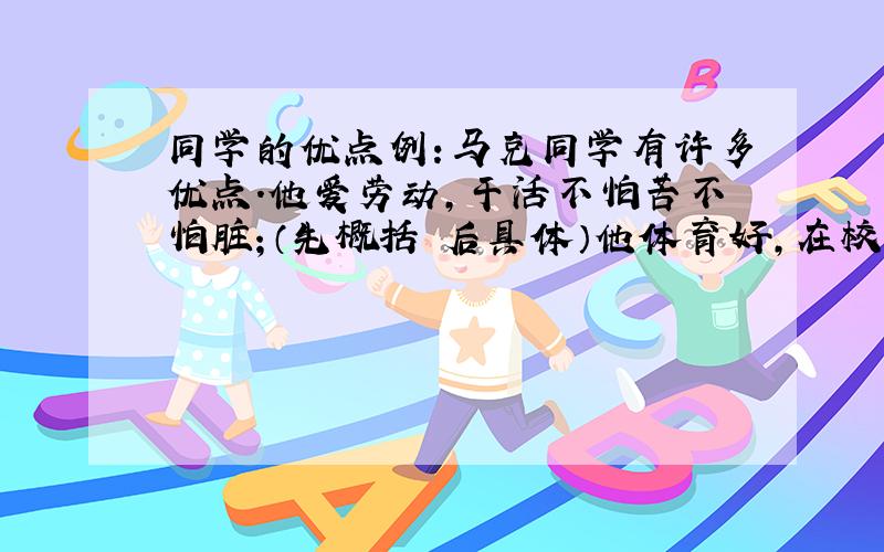 同学的优点例：马克同学有许多优点.他爱劳动,干活不怕苦不怕脏；（先概括 后具体）他体育好,在校运动会上,百米赛跑荣获冠军