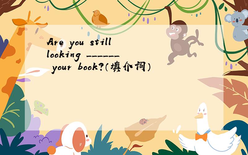 Are you still looking ______ your book?（填介词）