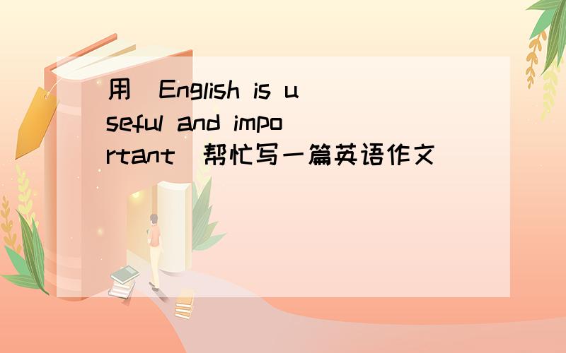 用（English is useful and important）帮忙写一篇英语作文