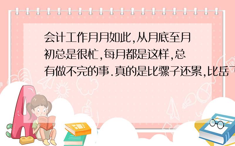 会计工作月月如此,从月底至月初总是很忙,每月都是这样,总有做不完的事.真的是比骡子还累,比岳飞还忠良,比蚂蚁还忙.请问形