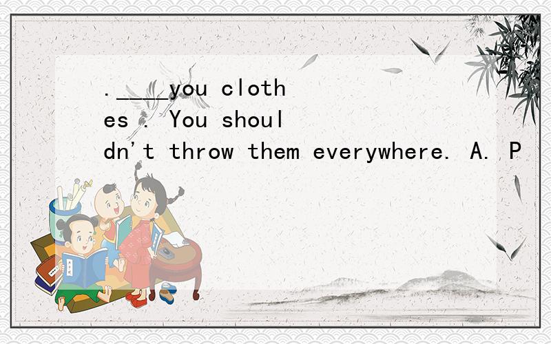 .____you clothes . You shouldn't throw them everywhere. A. P