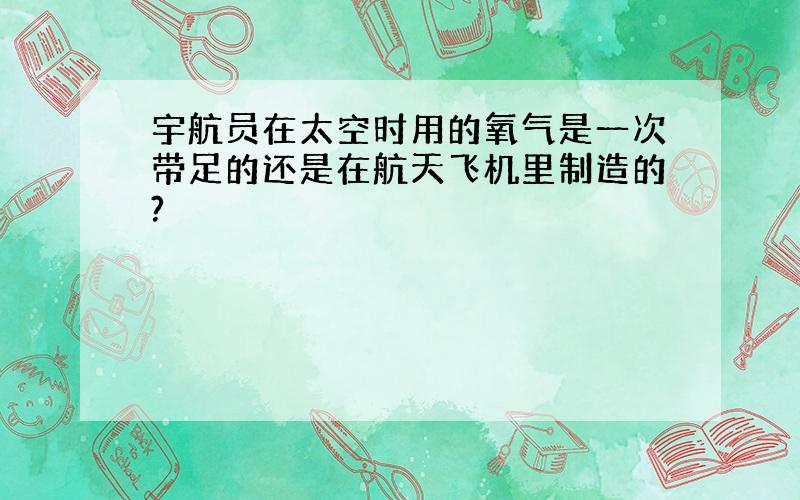 宇航员在太空时用的氧气是一次带足的还是在航天飞机里制造的?