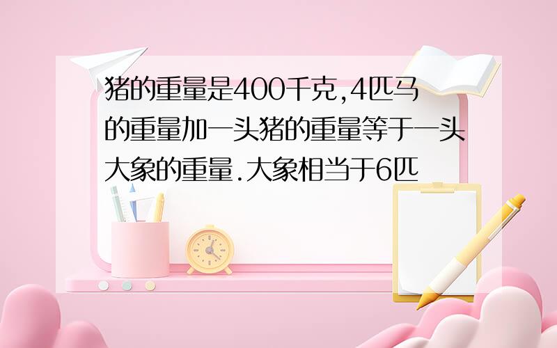 猪的重量是400千克,4匹马的重量加一头猪的重量等于一头大象的重量.大象相当于6匹