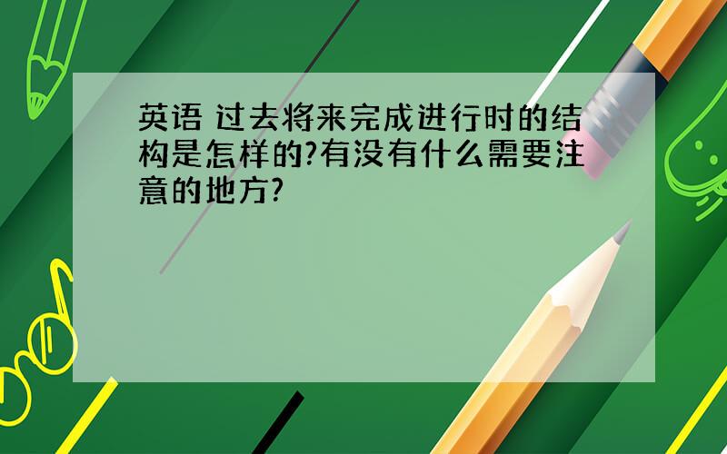 英语 过去将来完成进行时的结构是怎样的?有没有什么需要注意的地方?