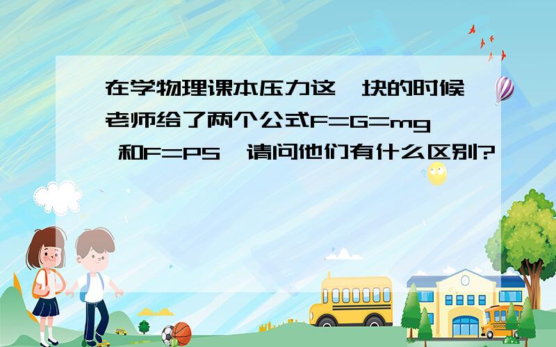 在学物理课本压力这一块的时候老师给了两个公式F=G=mg 和F=PS,请问他们有什么区别?