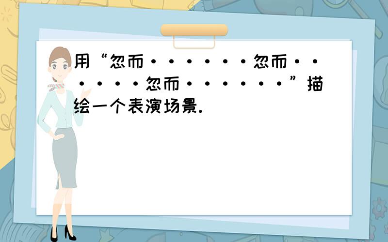 用“忽而······忽而······忽而······”描绘一个表演场景.