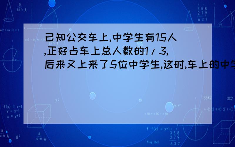 已知公交车上,中学生有15人,正好占车上总人数的1/3,后来又上来了5位中学生,这时,车上的中学生中学生占总人数的___