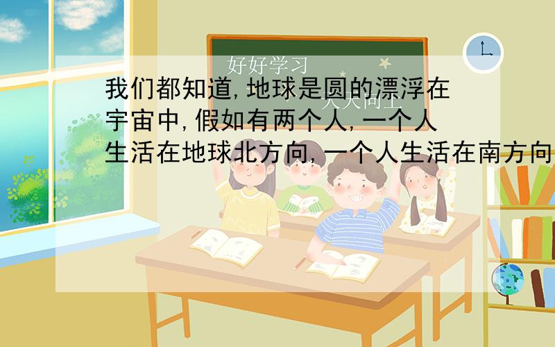 我们都知道,地球是圆的漂浮在宇宙中,假如有两个人,一个人生活在地球北方向,一个人生活在南方向,为何在南方向那个人不会往下