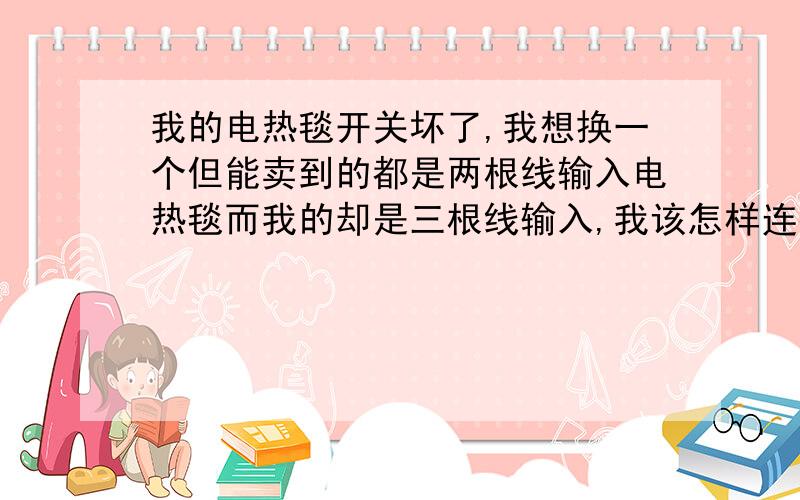 我的电热毯开关坏了,我想换一个但能卖到的都是两根线输入电热毯而我的却是三根线输入,我该怎样连接?