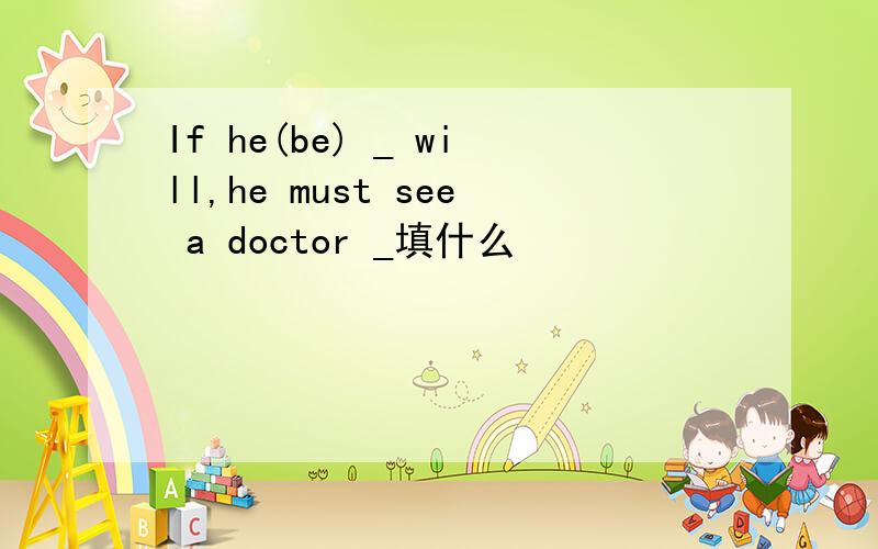 If he(be) _ will,he must see a doctor _填什么