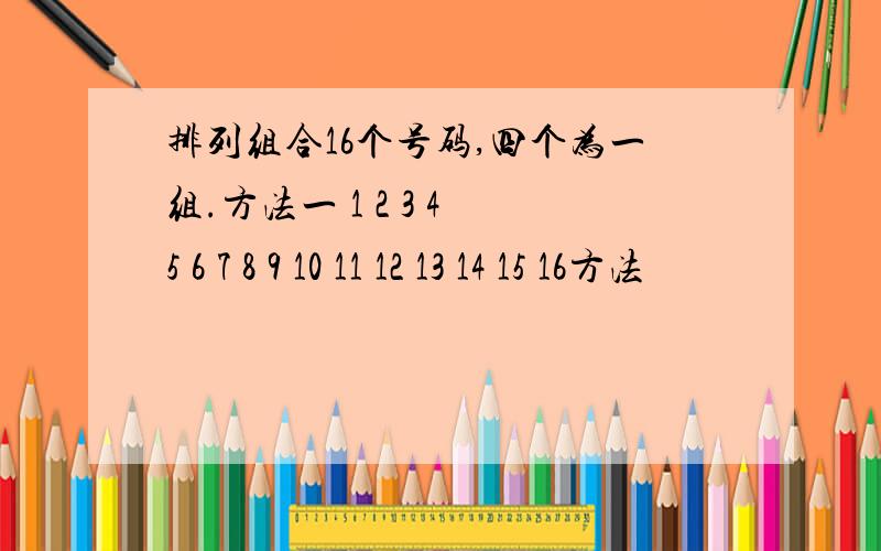 排列组合16个号码,四个为一组.方法一 1 2 3 4 5 6 7 8 9 10 11 12 13 14 15 16方法