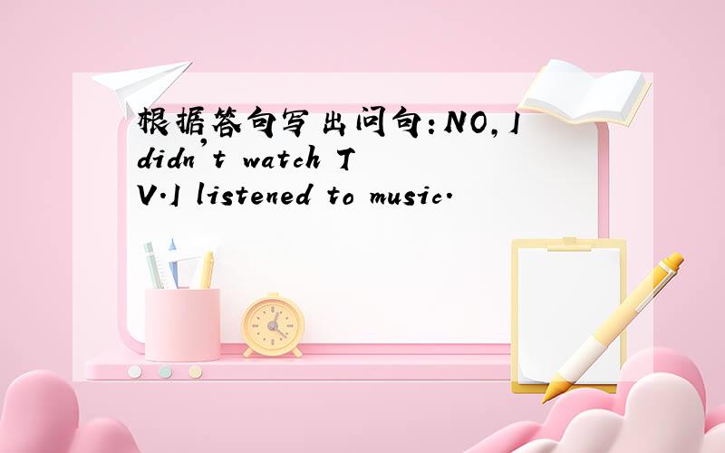 根据答句写出问句：NO,I didn't watch TV.I listened to music.