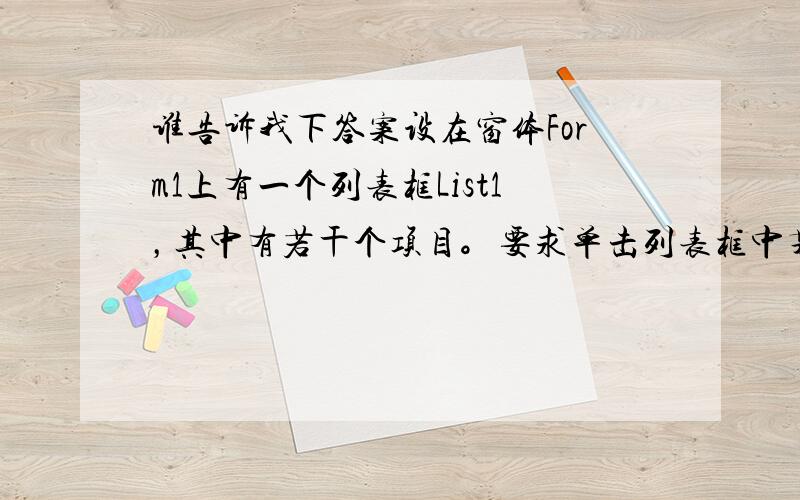 谁告诉我下答案设在窗体Form1上有一个列表框List1，其中有若干个项目。要求单击列表框中某一项时，把该项显示在窗体上