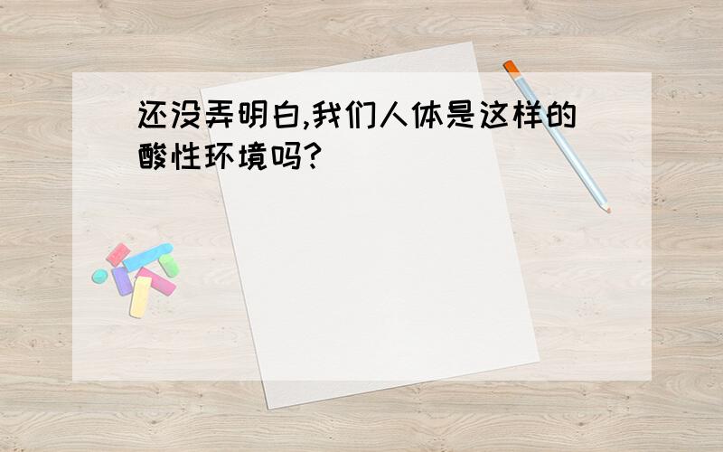 还没弄明白,我们人体是这样的酸性环境吗?