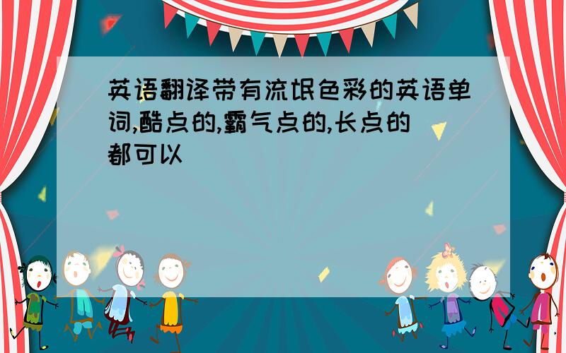 英语翻译带有流氓色彩的英语单词,酷点的,霸气点的,长点的都可以