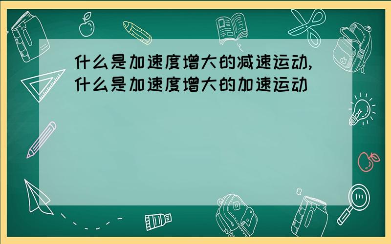 什么是加速度增大的减速运动,什么是加速度增大的加速运动