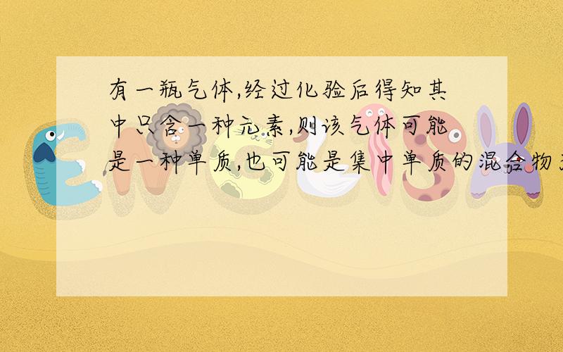 有一瓶气体,经过化验后得知其中只含一种元素,则该气体可能是一种单质,也可能是集中单质的混合物为啥呀