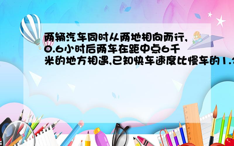 两辆汽车同时从两地相向而行,0.6小时后两车在距中点6千米的地方相遇,已知快车速度比慢车的1.2倍还快12千米,求慢车速