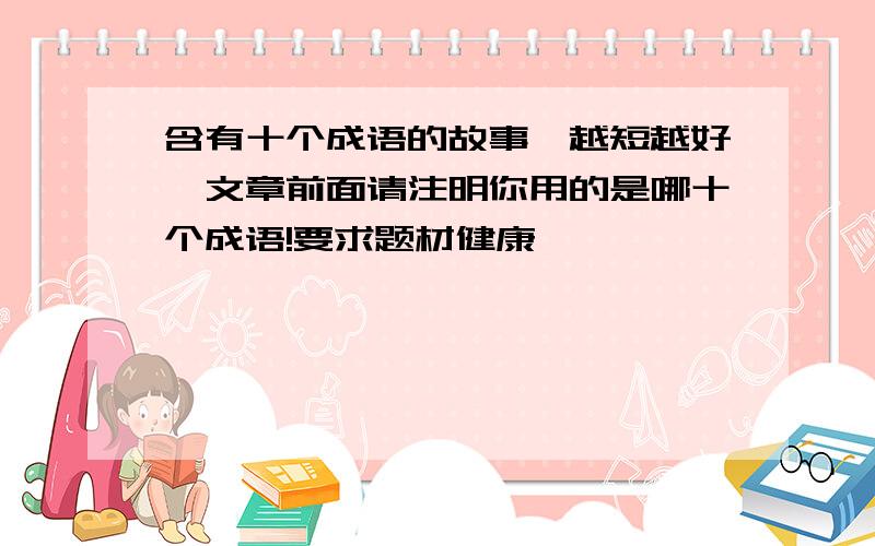 含有十个成语的故事,越短越好,文章前面请注明你用的是哪十个成语!要求题材健康