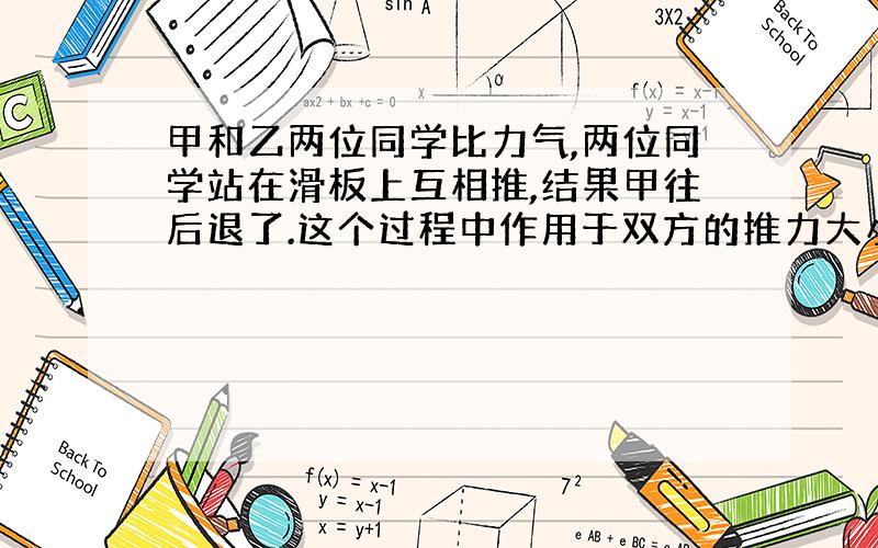 甲和乙两位同学比力气,两位同学站在滑板上互相推,结果甲往后退了.这个过程中作用于双方的推力大小的关系