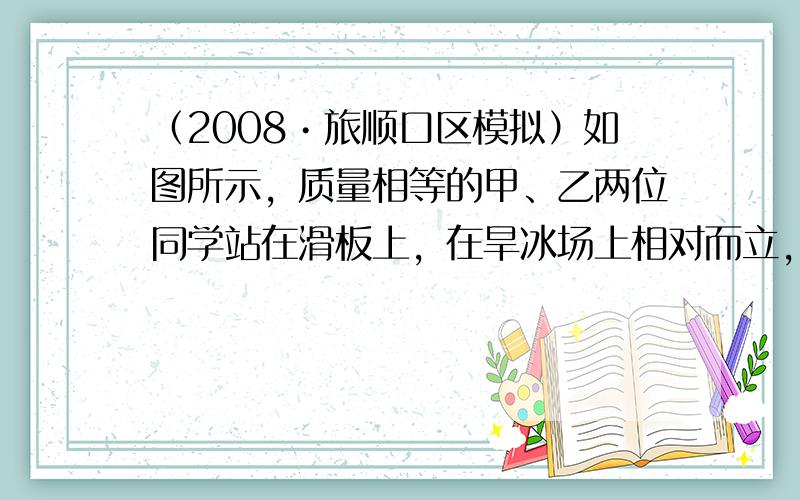 （2008•旅顺口区模拟）如图所示，质量相等的甲、乙两位同学站在滑板上，在旱冰场上相对而立，如果甲同学用60N的力推乙同