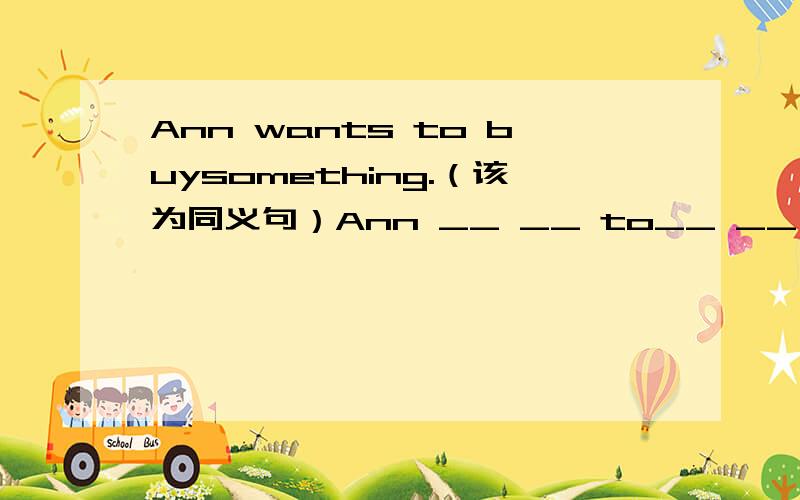 Ann wants to buysomething.（该为同义句）Ann __ __ to__ __ shopping