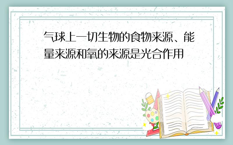 气球上一切生物的食物来源、能量来源和氧的来源是光合作用