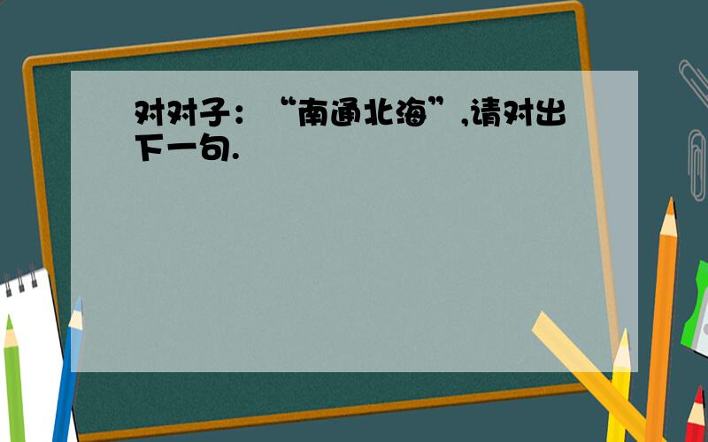 对对子：“南通北海”,请对出下一句.