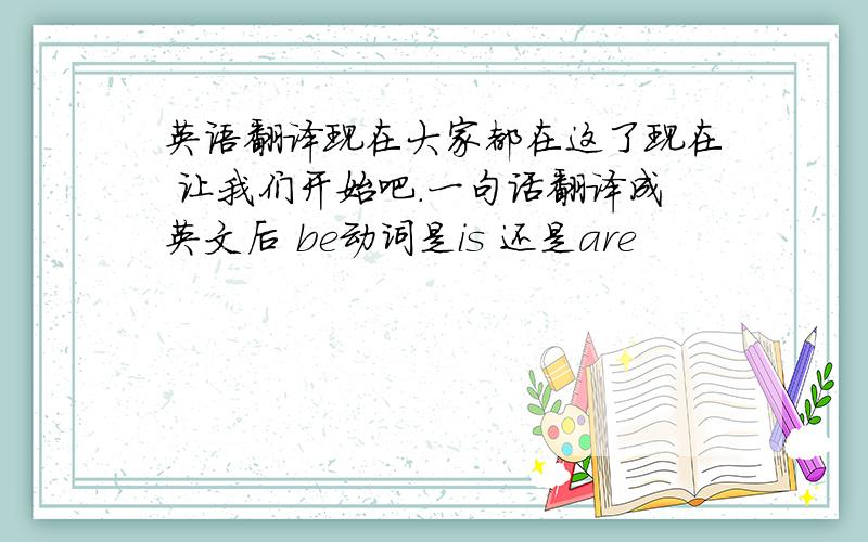 英语翻译现在大家都在这了现在 让我们开始吧.一句话翻译成英文后 be动词是is 还是are