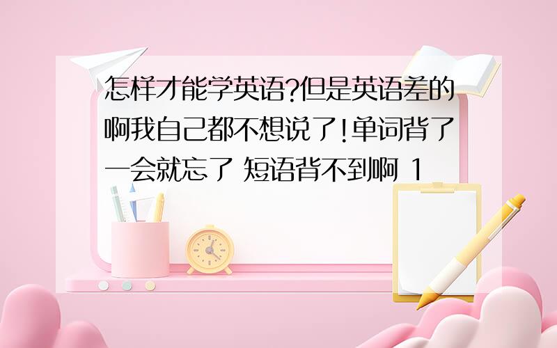 怎样才能学英语?但是英语差的啊我自己都不想说了!单词背了一会就忘了 短语背不到啊 1