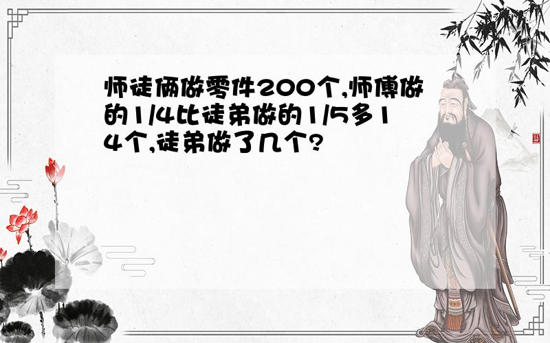 师徒俩做零件200个,师傅做的1/4比徒弟做的1/5多14个,徒弟做了几个?