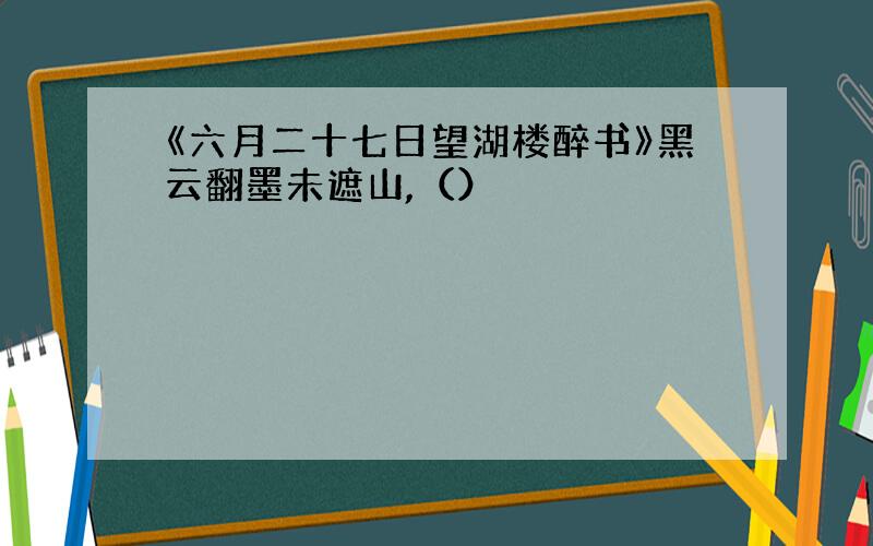 《六月二十七日望湖楼醉书》黑云翻墨未遮山,（）