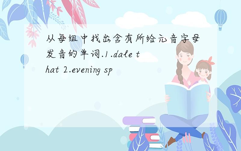 从每组中找出含有所给元音字母发音的单词.1.dale that 2.evening sp