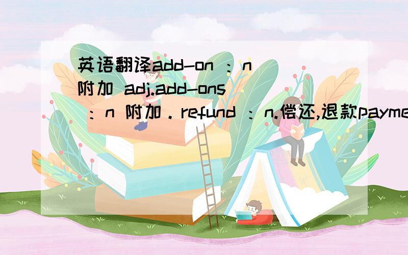 英语翻译add-on ：n 附加 adj.add-ons ：n 附加。refund ：n.偿还,退款payment ：n