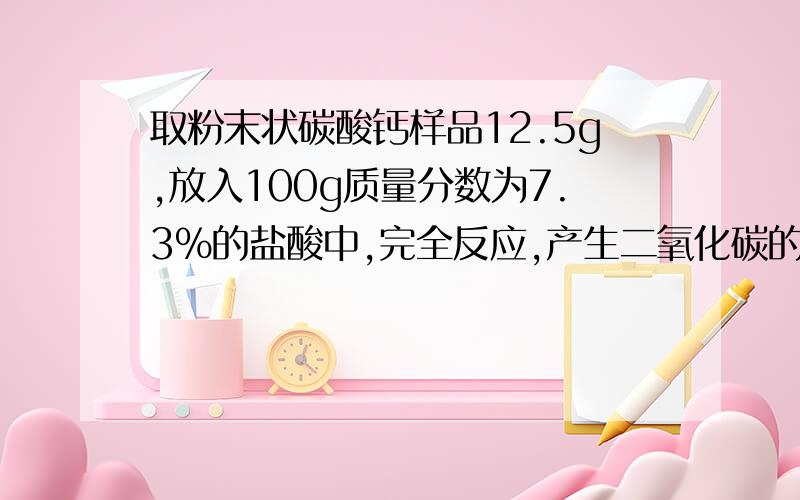 取粉末状碳酸钙样品12.5g,放入100g质量分数为7.3%的盐酸中,完全反应,产生二氧化碳的质量是多少?