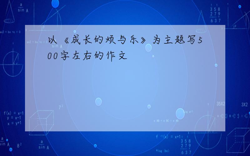 以《成长的烦与乐》为主题写500字左右的作文