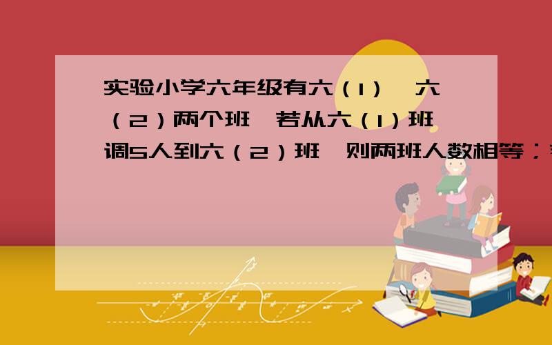 实验小学六年级有六（1）,六（2）两个班,若从六（1）班调5人到六（2）班,则两班人数相等；若从六（2）