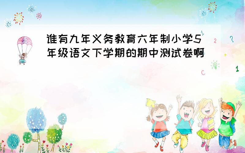 谁有九年义务教育六年制小学5年级语文下学期的期中测试卷啊