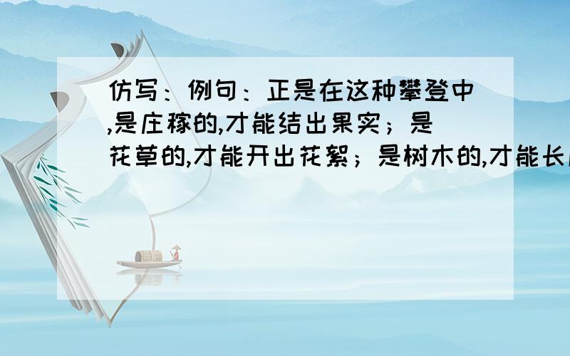 仿写：例句：正是在这种攀登中,是庄稼的,才能结出果实；是花草的,才能开出花絮；是树木的,才能长成材