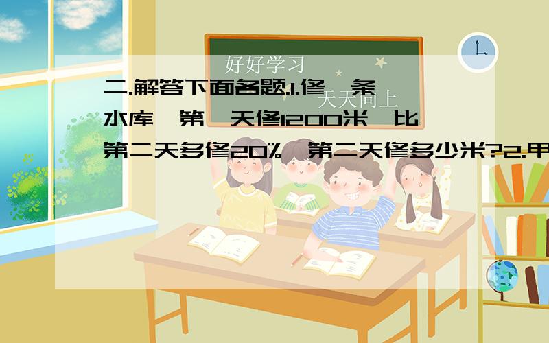 二.解答下面各题.1.修一条水库,第一天修1200米,比第二天多修20%,第二天修多少米?2.甲,乙两车分别从相距600