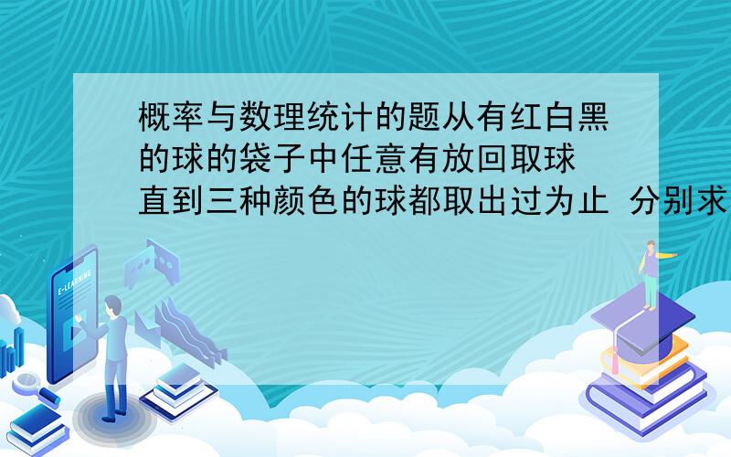 概率与数理统计的题从有红白黑的球的袋子中任意有放回取球 直到三种颜色的球都取出过为止 分别求取球次数大于k或恰为k的概率